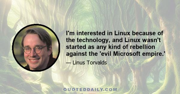 I'm interested in Linux because of the technology, and Linux wasn't started as any kind of rebellion against the 'evil Microsoft empire.'