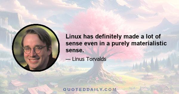 Linux has definitely made a lot of sense even in a purely materialistic sense.