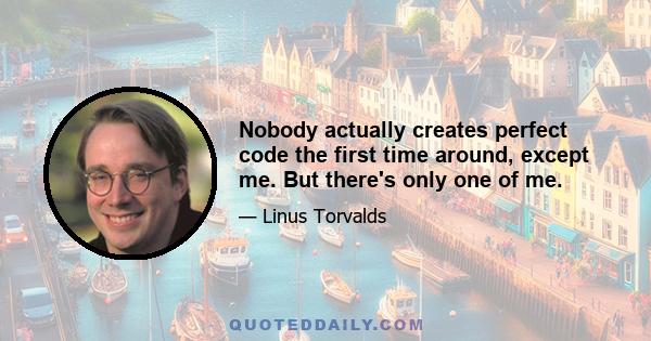 Nobody actually creates perfect code the first time around, except me. But there's only one of me.