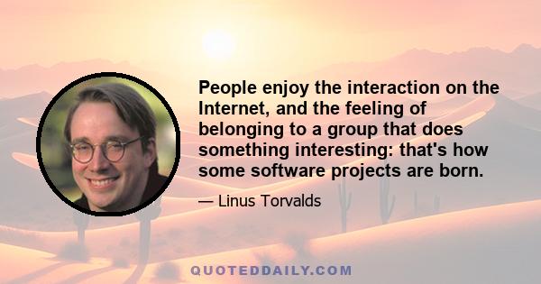 People enjoy the interaction on the Internet, and the feeling of belonging to a group that does something interesting: that's how some software projects are born.