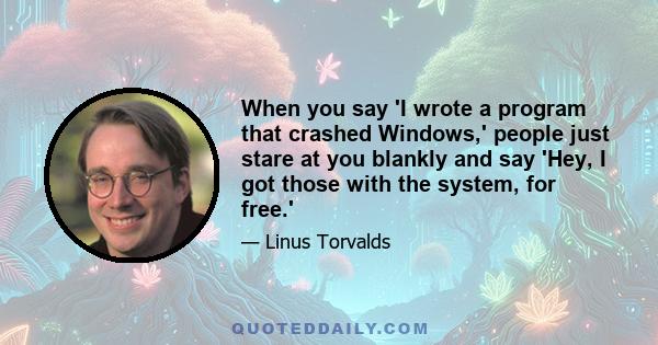 When you say 'I wrote a program that crashed Windows,' people just stare at you blankly and say 'Hey, I got those with the system, for free.'