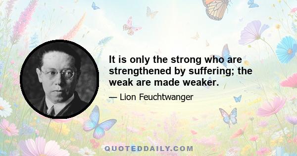 It is only the strong who are strengthened by suffering; the weak are made weaker.