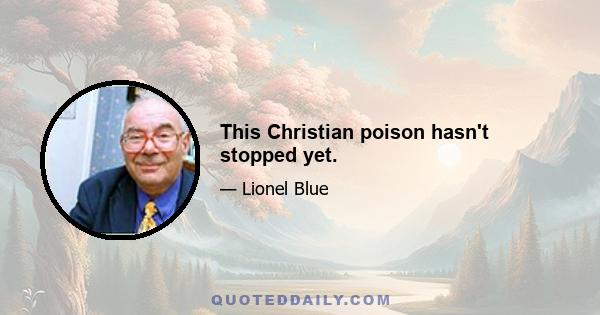 This Christian poison hasn't stopped yet.