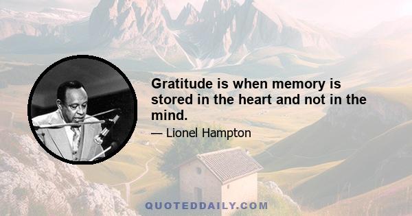 Gratitude is when memory is stored in the heart and not in the mind.