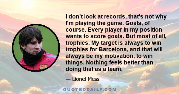 I don't look at records, that's not why I'm playing the game. Goals, of course. Every player in my position wants to score goals. But most of all, trophies. My target is always to win trophies for Barcelona, and that