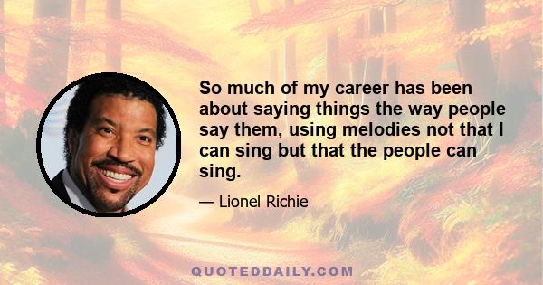 So much of my career has been about saying things the way people say them, using melodies not that I can sing but that the people can sing.