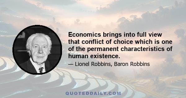 Economics brings into full view that conflict of choice which is one of the permanent characteristics of human existence.