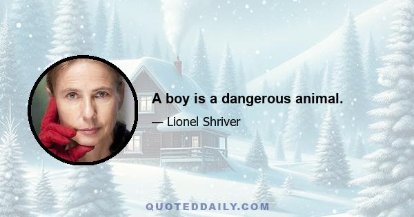 A boy is a dangerous animal.