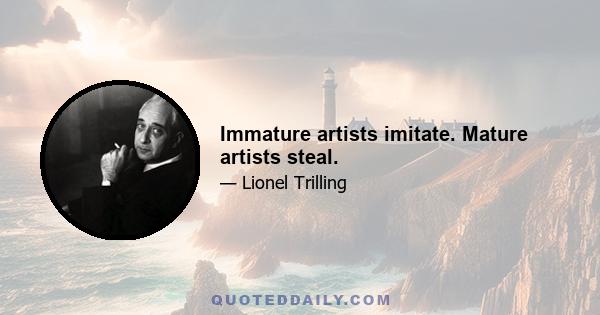 Immature artists imitate. Mature artists steal.