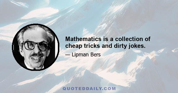 Mathematics is a collection of cheap tricks and dirty jokes.