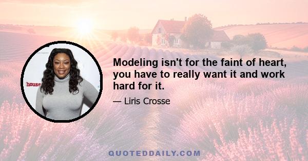 Modeling isn't for the faint of heart, you have to really want it and work hard for it.