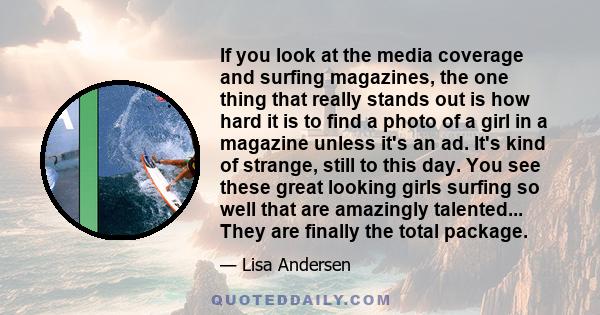 If you look at the media coverage and surfing magazines, the one thing that really stands out is how hard it is to find a photo of a girl in a magazine unless it's an ad. It's kind of strange, still to this day. You see 