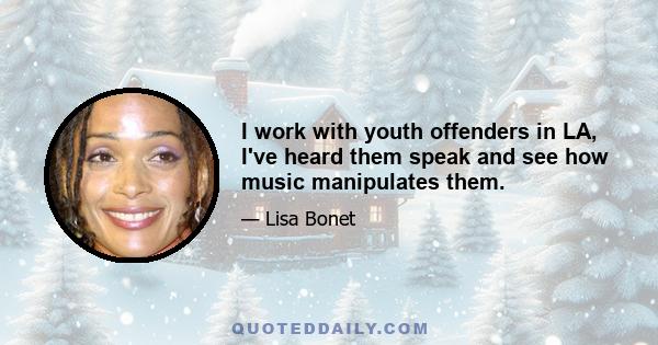 I work with youth offenders in LA, I've heard them speak and see how music manipulates them.