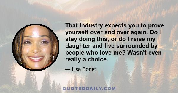 That industry expects you to prove yourself over and over again. Do I stay doing this, or do I raise my daughter and live surrounded by people who love me? Wasn't even really a choice.