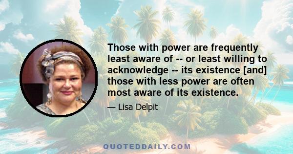 Those with power are frequently least aware of -- or least willing to acknowledge -- its existence [and] those with less power are often most aware of its existence.