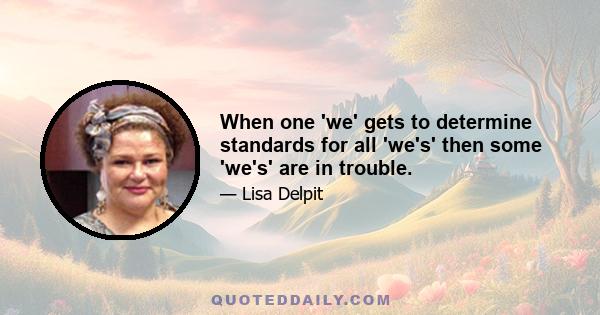 When one 'we' gets to determine standards for all 'we's' then some 'we's' are in trouble.