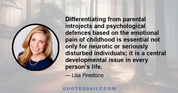 Differentiating from parental introjects and psychological defences based on the emotional pain of childhood is essential not only for neurotic or seriously disturbed individuals; it is a central developmental issue in