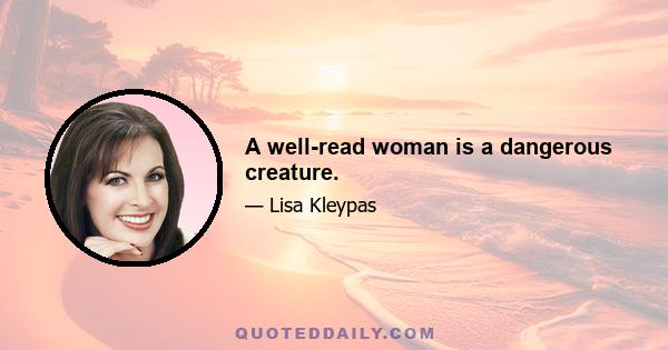 A well-read woman is a dangerous creature.