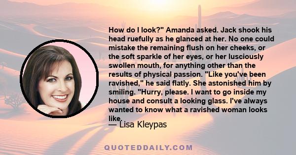 How do I look? Amanda asked. Jack shook his head ruefully as he glanced at her. No one could mistake the remaining flush on her cheeks, or the soft sparkle of her eyes, or her lusciously swollen mouth, for anything