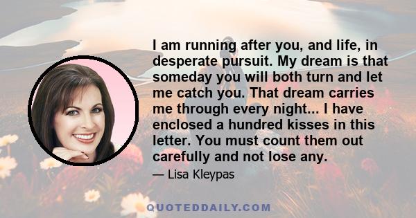 I am running after you, and life, in desperate pursuit. My dream is that someday you will both turn and let me catch you. That dream carries me through every night... I have enclosed a hundred kisses in this letter. You 