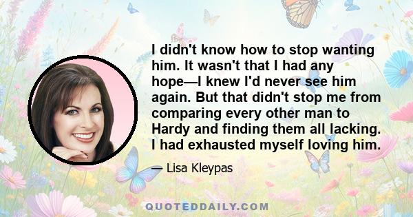 I didn't know how to stop wanting him. It wasn't that I had any hope—I knew I'd never see him again. But that didn't stop me from comparing every other man to Hardy and finding them all lacking. I had exhausted myself