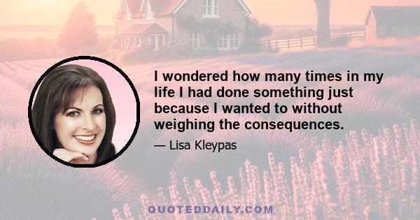 I wondered how many times in my life I had done something just because I wanted to without weighing the consequences.