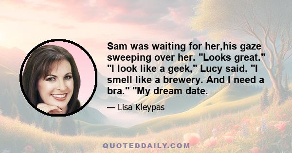 Sam was waiting for her,his gaze sweeping over her. Looks great. I look like a geek, Lucy said. I smell like a brewery. And I need a bra. My dream date.