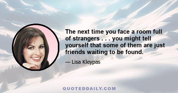 The next time you face a room full of strangers . . . you might tell yourself that some of them are just friends waiting to be found.