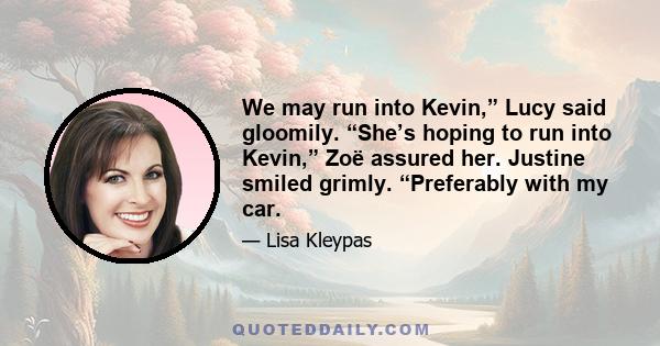 We may run into Kevin,” Lucy said gloomily. “She’s hoping to run into Kevin,” Zoë assured her. Justine smiled grimly. “Preferably with my car.