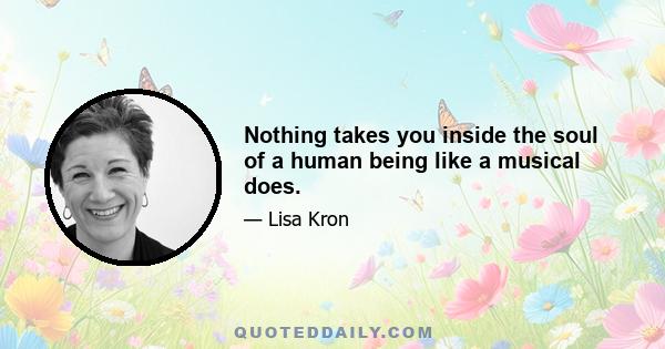 Nothing takes you inside the soul of a human being like a musical does.