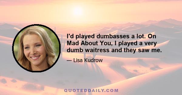 I'd played dumbasses a lot. On Mad About You, I played a very dumb waitress and they saw me.