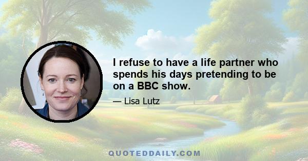 I refuse to have a life partner who spends his days pretending to be on a BBC show.