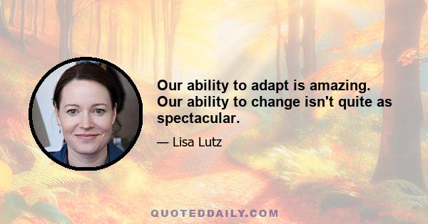 Our ability to adapt is amazing. Our ability to change isn't quite as spectacular.