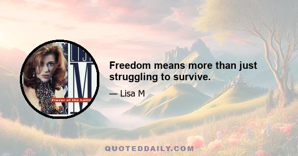 Freedom means more than just struggling to survive.