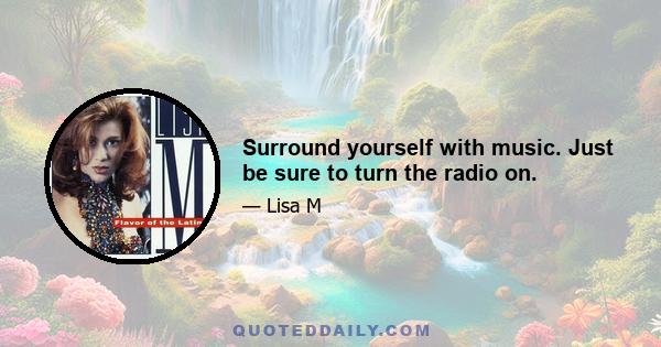 Surround yourself with music. Just be sure to turn the radio on.