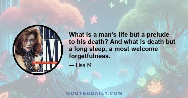 What is a man's life but a prelude to his death? And what is death but a long sleep, a most welcome forgetfulness.