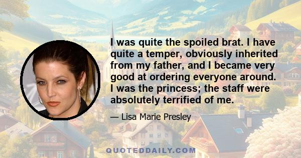 I was quite the spoiled brat. I have quite a temper, obviously inherited from my father, and I became very good at ordering everyone around. I was the princess; the staff were absolutely terrified of me.