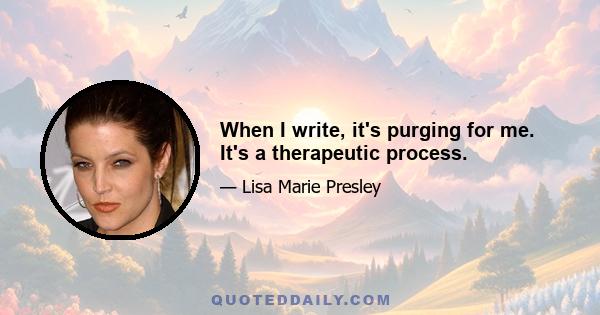 When I write, it's purging for me. It's a therapeutic process.