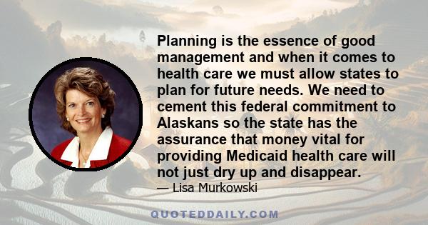 Planning is the essence of good management and when it comes to health care we must allow states to plan for future needs. We need to cement this federal commitment to Alaskans so the state has the assurance that money