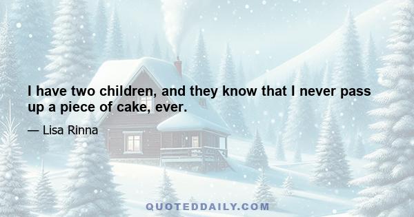 I have two children, and they know that I never pass up a piece of cake, ever.