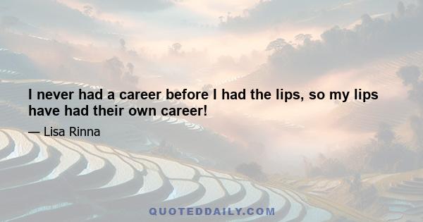 I never had a career before I had the lips, so my lips have had their own career!