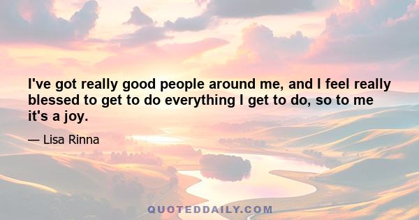 I've got really good people around me, and I feel really blessed to get to do everything I get to do, so to me it's a joy.