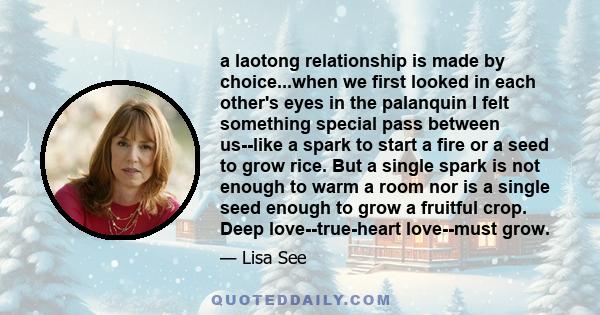 a laotong relationship is made by choice...when we first looked in each other's eyes in the palanquin I felt something special pass between us--like a spark to start a fire or a seed to grow rice. But a single spark is