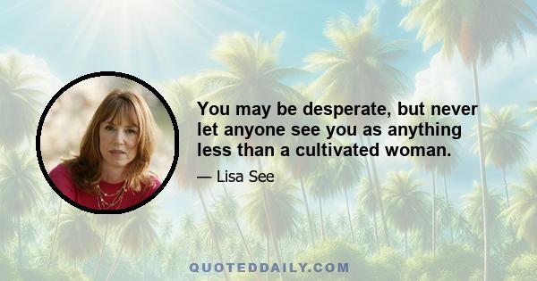 You may be desperate, but never let anyone see you as anything less than a cultivated woman.