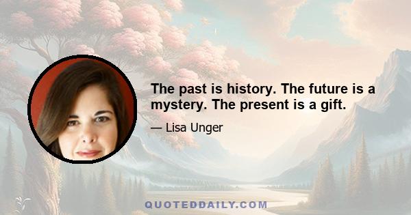 The past is history. The future is a mystery. The present is a gift.