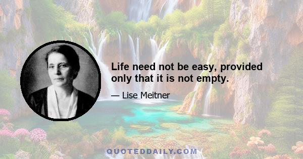 Life need not be easy, provided only that it is not empty.