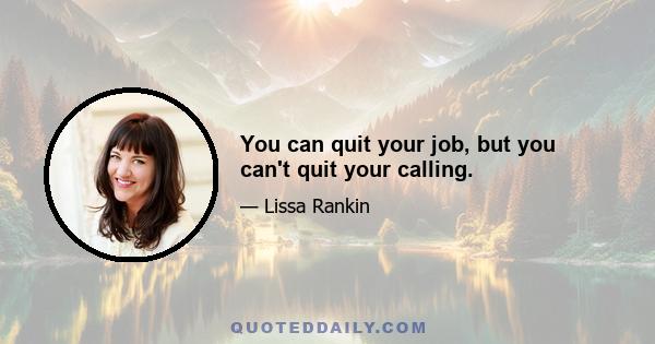 You can quit your job, but you can't quit your calling.