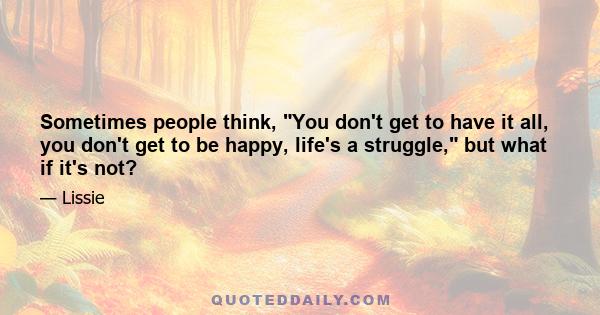 Sometimes people think, You don't get to have it all, you don't get to be happy, life's a struggle, but what if it's not?