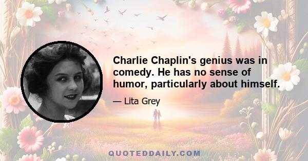 Charlie Chaplin's genius was in comedy. He has no sense of humor, particularly about himself.