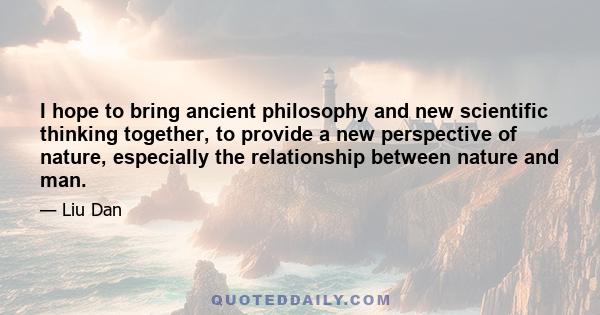 I hope to bring ancient philosophy and new scientific thinking together, to provide a new perspective of nature, especially the relationship between nature and man.